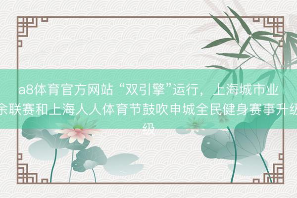 a8体育官方网站 “双引擎”运行，上海城市业余联赛和上海人人体育节鼓吹申城全民健身赛事升级