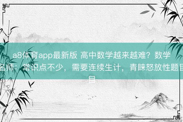 a8体育app最新版 高中数学越来越难？数学名师：常识点不少，需要连续生计，青睐怒放性题目
