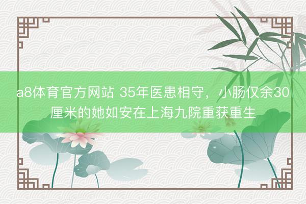 a8体育官方网站 35年医患相守，小肠仅余30厘米的她如安在上海九院重获重生