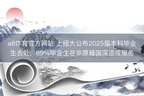 a8体育官方网站 上纽大公布2025届本科毕业生去处，89%毕业生在非原籍国深造或服务