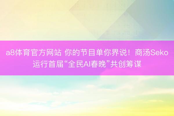 a8体育官方网站 你的节目单你界说！商汤Seko运行首届“全民AI春晚”共创筹谋