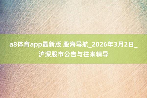 a8体育app最新版 股海导航_2026年3月2日_沪深股市公告与往来辅导