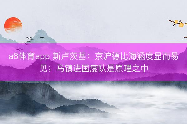 a8体育app 斯卢茨基：京沪德比海涵度显而易见；马镇进国度队是原理之中