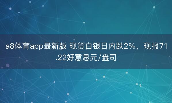 a8体育app最新版 现货白银日内跌2%，现报71.22好意思元/盎司