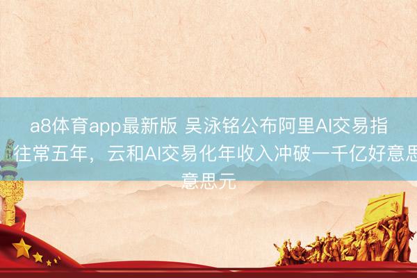 a8体育app最新版 吴泳铭公布阿里AI交易指标：往常五年，云和AI交易化年收入冲破一千亿好意思元