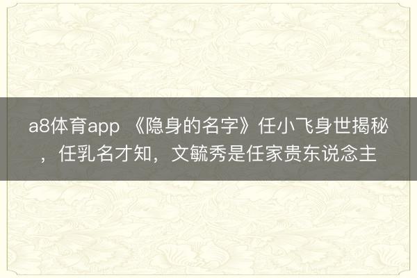 a8体育app 《隐身的名字》任小飞身世揭秘，任乳名才知，文毓秀是任家贵东说念主