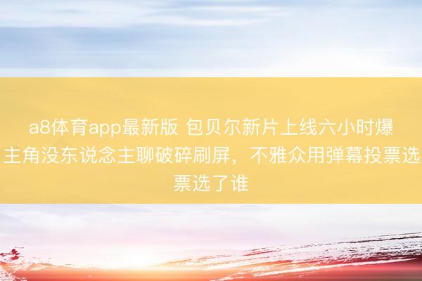 a8体育app最新版 包贝尔新片上线六小时爆了，主角没东说念主聊破碎刷屏，不雅众用弹幕投票选了谁