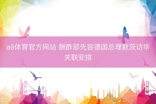 a8体育官方网站 酬酢部先容德国总理默茨访华关联安排
