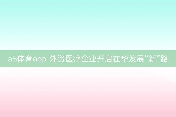 a8体育app 外资医疗企业开启在华发展“新”路