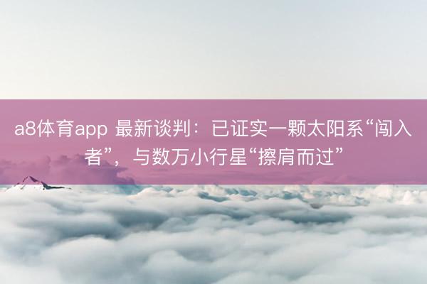 a8体育app 最新谈判：已证实一颗太阳系“闯入者”，与数万小行星“擦肩而过”