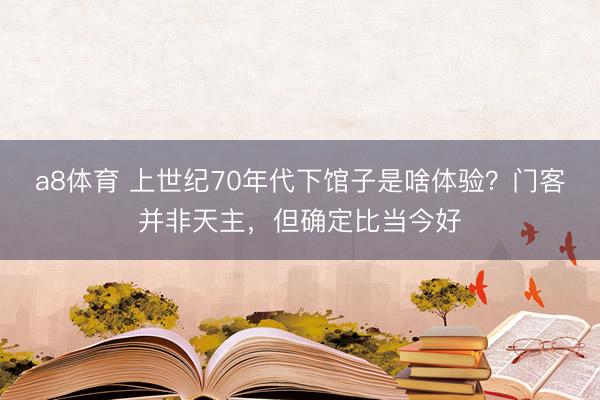 a8体育 上世纪70年代下馆子是啥体验？门客并非天主，但确定比当今好