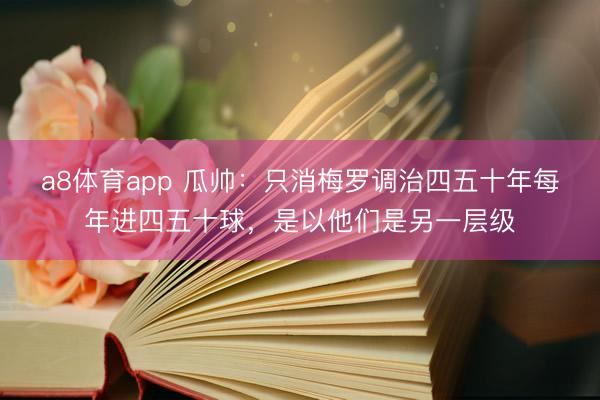 a8体育app 瓜帅：只消梅罗调治四五十年每年进四五十球，是以他们是另一层级