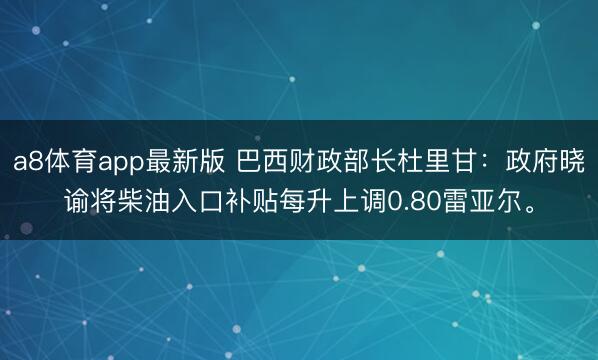 a8体育app最新版 巴西财政部长杜里甘：政府晓谕将柴油入口补贴每升上调0.80雷亚尔。