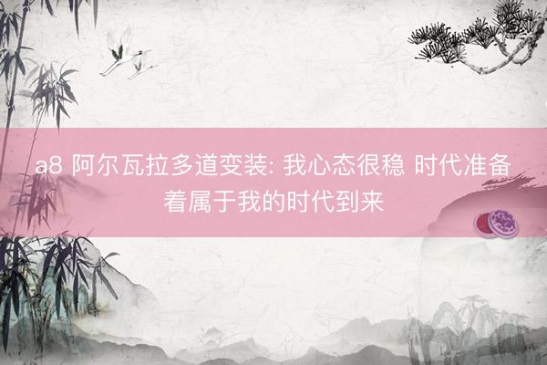 a8 阿尔瓦拉多道变装: 我心态很稳 时代准备着属于我的时代到来