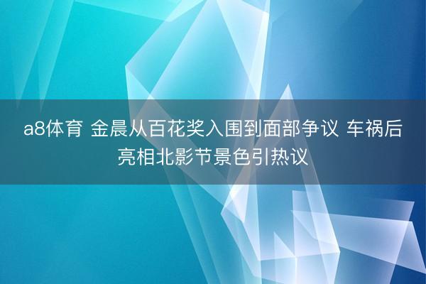 a8体育 金晨从百花奖入围到面部争议 车祸后亮相北影节景色引热议