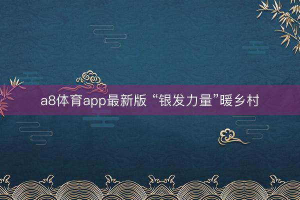 a8体育app最新版 “银发力量”暖乡村