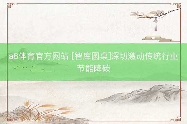 a8体育官方网站 [智库圆桌]深切激动传统行业节能降碳