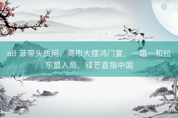 a8 菲带头质问，高市大摆鸿门宴，一唱一和拉东盟入局，锋芒直指中国