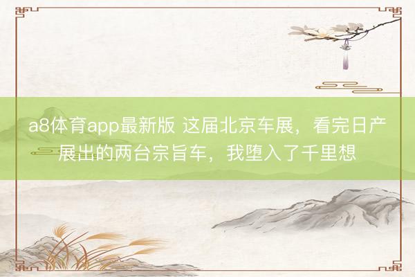 a8体育app最新版 这届北京车展，看完日产展出的两台宗旨车，我堕入了千里想