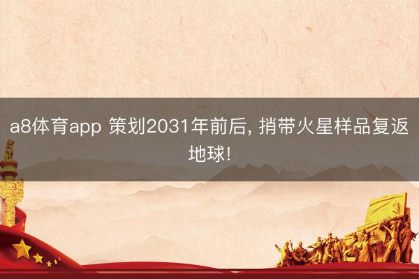 a8体育app 策划2031年前后, 捎带火星样品复返地球!