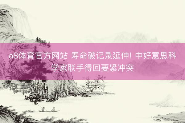 a8体育官方网站 寿命破记录延伸! 中好意思科学家联手得回要紧冲突