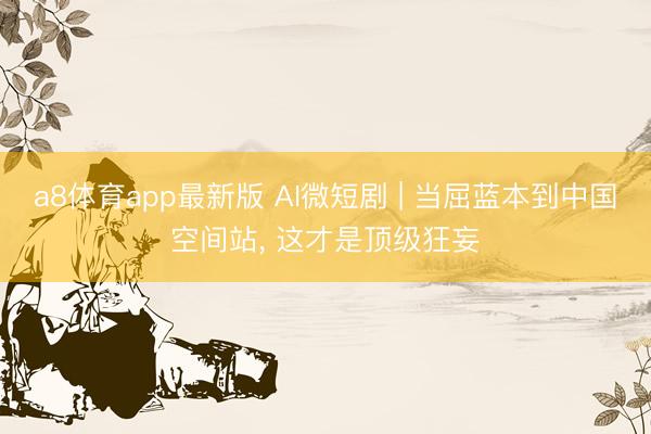 a8体育app最新版 AI微短剧 | 当屈蓝本到中国空间站, 这才是顶级狂妄