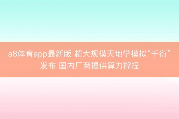 a8体育app最新版 超大规模天地学模拟“千衍”发布 国内厂商提供算力撑捏