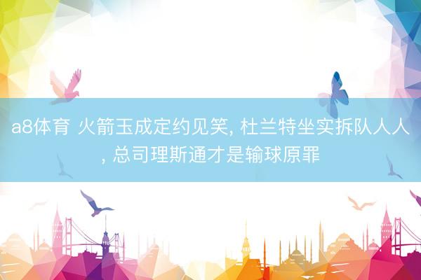 a8体育 火箭玉成定约见笑, 杜兰特坐实拆队人人, 总司理斯通才是输球原罪
