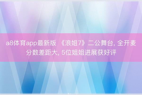 a8体育app最新版 《浪姐7》二公舞台, 全开麦分数差距大, 5位姐姐进展获好评