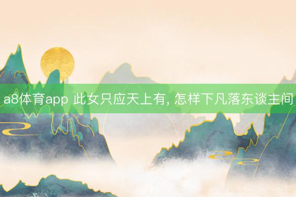 a8体育app 此女只应天上有, 怎样下凡落东谈主间