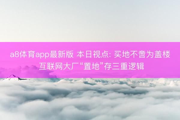 a8体育app最新版 本日视点: 买地不啻为盖楼 互联网大厂“置地”存三重逻辑