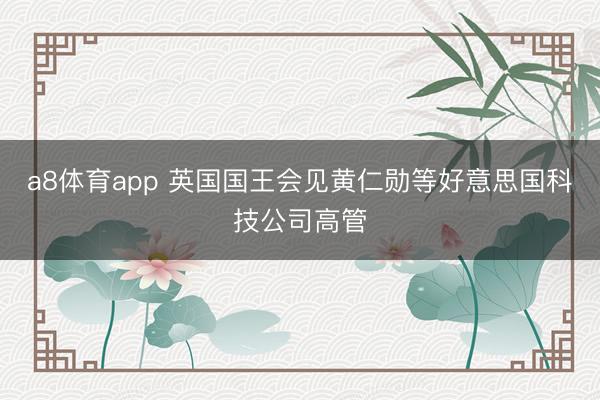 a8体育app 英国国王会见黄仁勋等好意思国科技公司高管