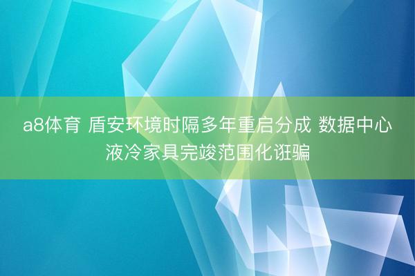 a8体育 盾安环境时隔多年重启分成 数据中心液冷家具完竣范围化诳骗