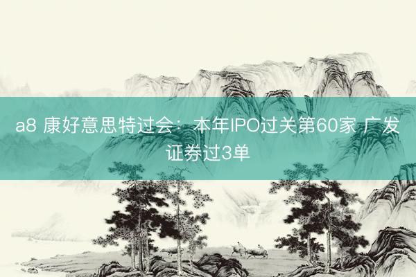 a8 康好意思特过会：本年IPO过关第60家 广发证券过3单