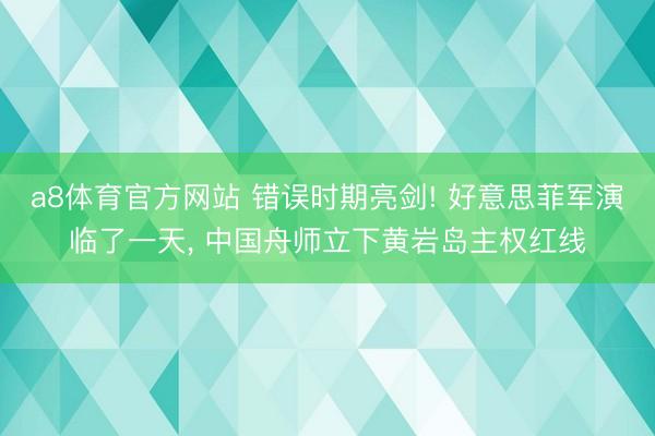 a8体育官方网站 错误时期亮剑! 好意思菲军演临了一天, 中国舟师立下黄岩岛主权红线