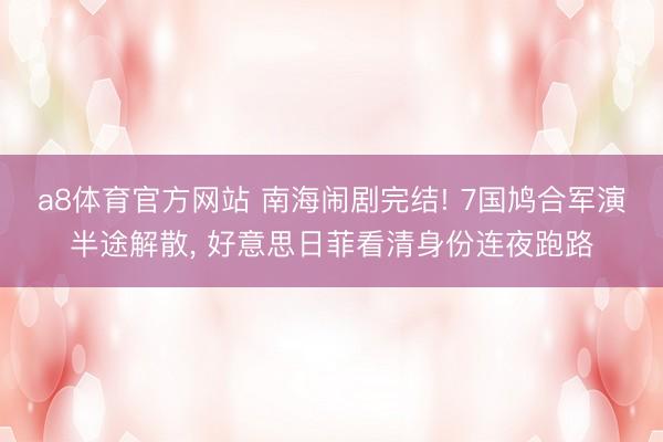 a8体育官方网站 南海闹剧完结! 7国鸠合军演半途解散, 好意思日菲看清身份连夜跑路