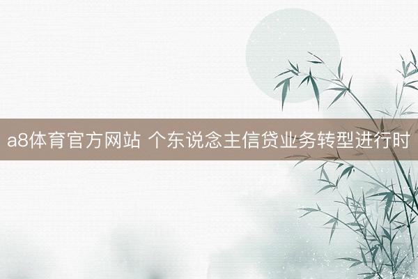 a8体育官方网站 个东说念主信贷业务转型进行时