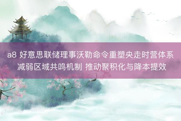 a8 好意思联储理事沃勒命令重塑央走时营体系 减弱区域共鸣机制 推动聚积化与降本提效